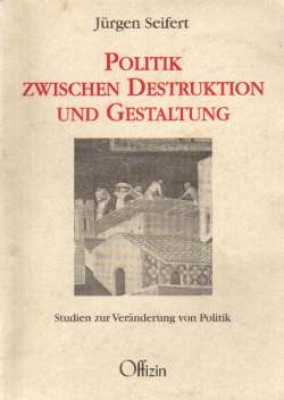Seifert, Jürgen: Politik zwischen Destruktion und Gestaltung - Studien zur Veränderung von Politik
